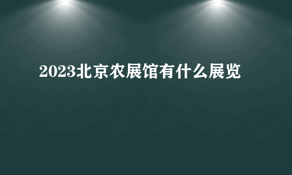 2023北京农展馆有什么展览