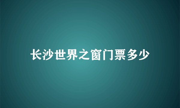 长沙世界之窗门票多少