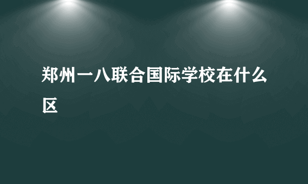 郑州一八联合国际学校在什么区