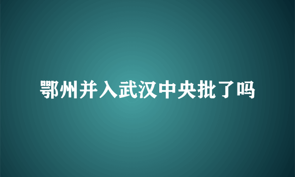 鄂州并入武汉中央批了吗