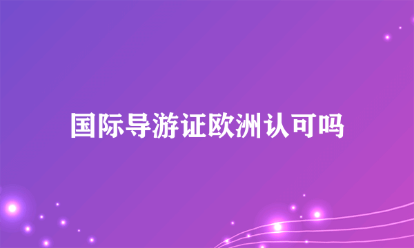 国际导游证欧洲认可吗