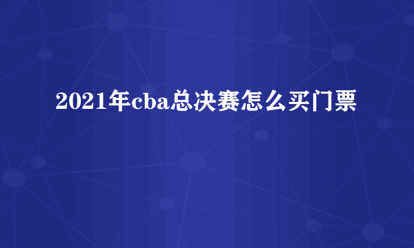 2021年cba总决赛怎么买门票