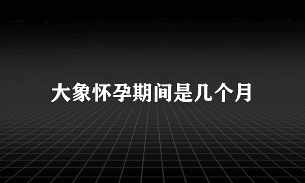 大象怀孕期间是几个月