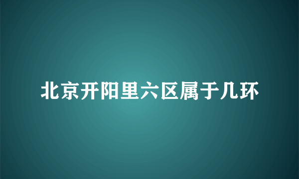 北京开阳里六区属于几环