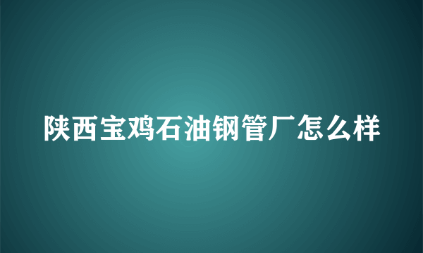 陕西宝鸡石油钢管厂怎么样