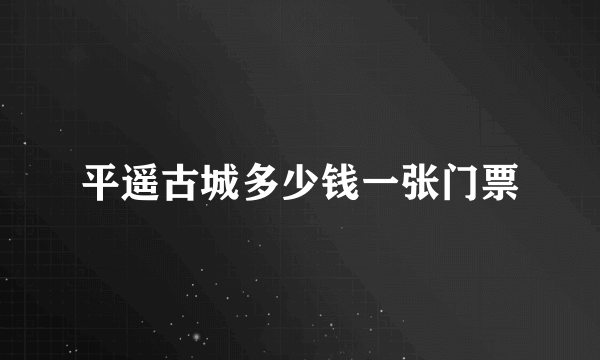 平遥古城多少钱一张门票