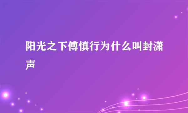 阳光之下傅慎行为什么叫封潇声