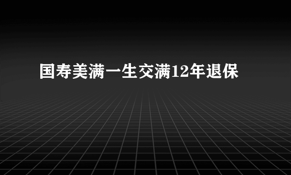 国寿美满一生交满12年退保