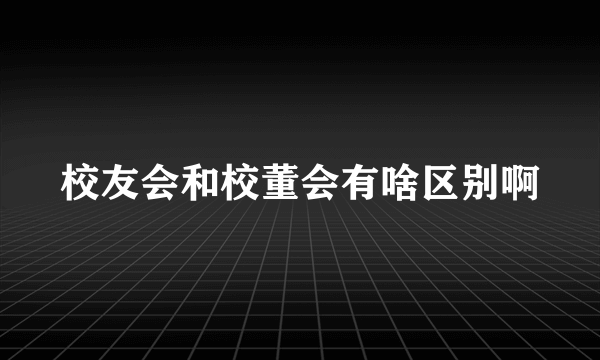 校友会和校董会有啥区别啊