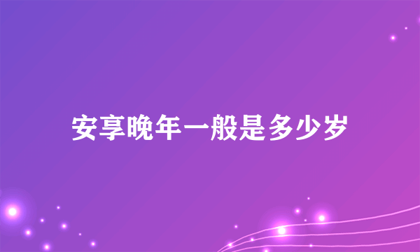 安享晚年一般是多少岁