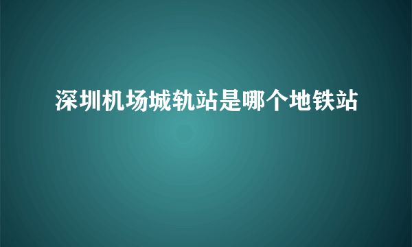 深圳机场城轨站是哪个地铁站