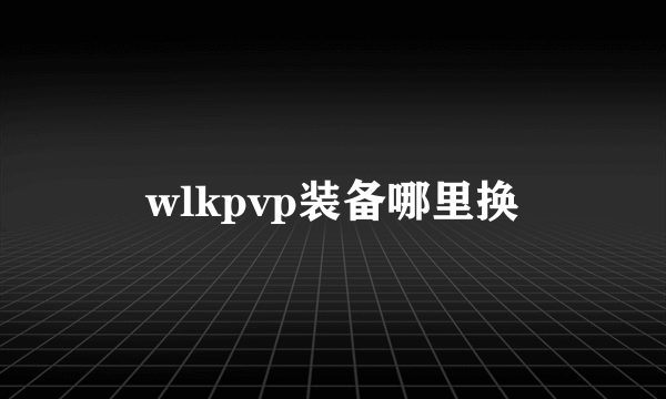 wlkpvp装备哪里换