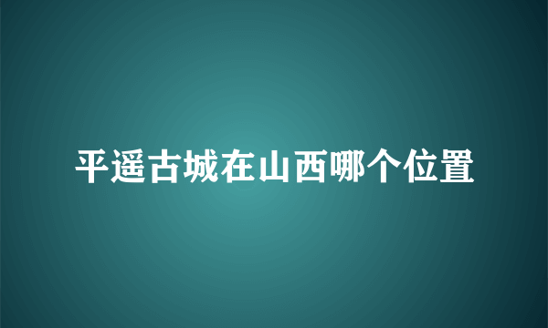 平遥古城在山西哪个位置