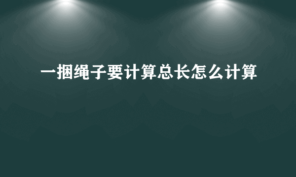 一捆绳子要计算总长怎么计算