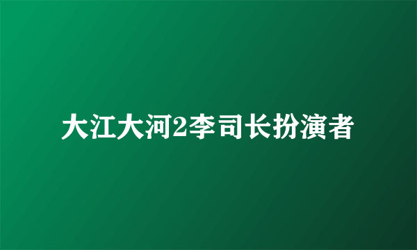 大江大河2李司长扮演者