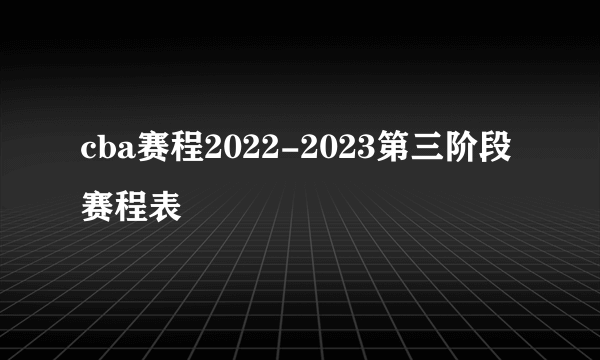 cba赛程2022-2023第三阶段赛程表