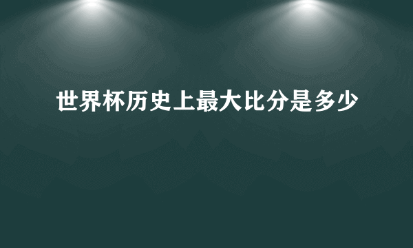 世界杯历史上最大比分是多少