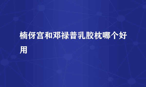 楠伢宫和邓禄普乳胶枕哪个好用