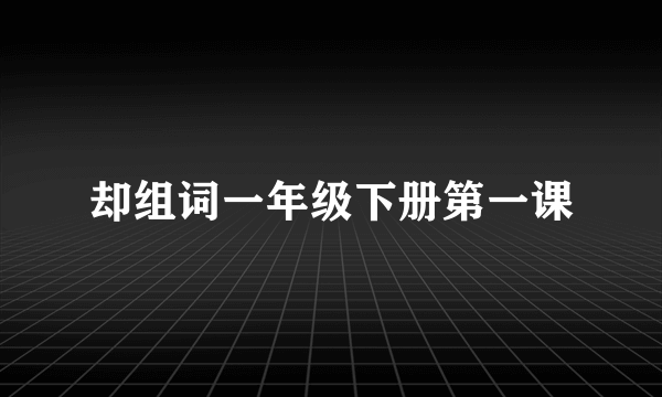 却组词一年级下册第一课