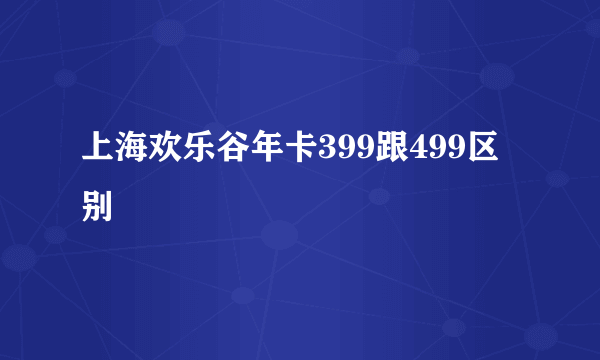 上海欢乐谷年卡399跟499区别