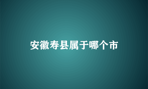 安徽寿县属于哪个市