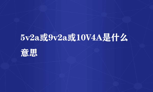 5v2a或9v2a或10V4A是什么意思