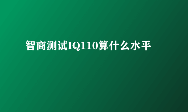 智商测试IQ110算什么水平