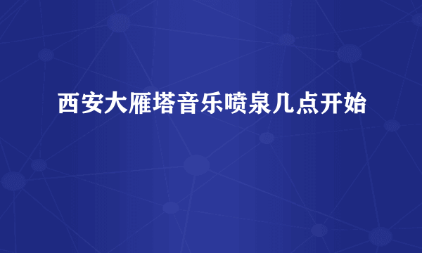 西安大雁塔音乐喷泉几点开始