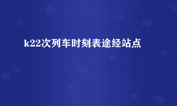 k22次列车时刻表途经站点