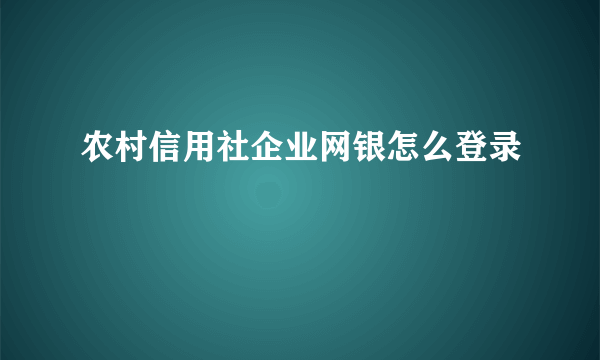 农村信用社企业网银怎么登录