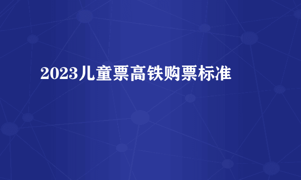 2023儿童票高铁购票标准