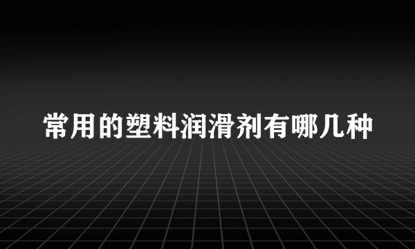 常用的塑料润滑剂有哪几种