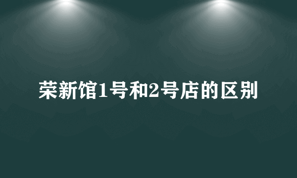 荣新馆1号和2号店的区别