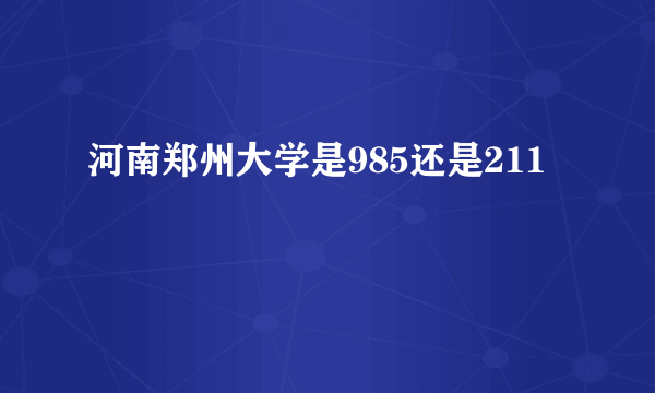 河南郑州大学是985还是211