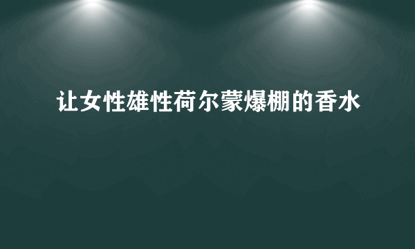 让女性雄性荷尔蒙爆棚的香水