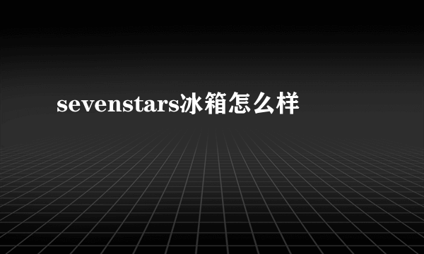 sevenstars冰箱怎么样