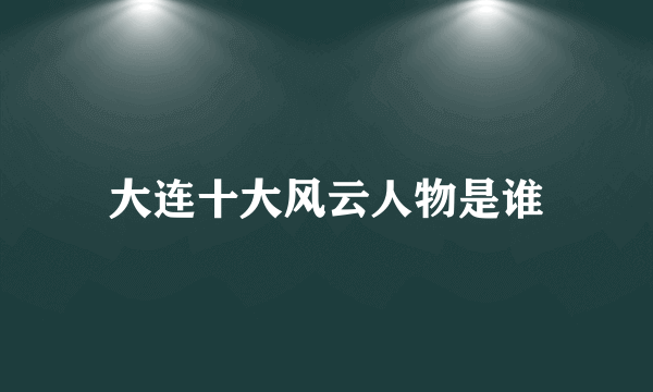 大连十大风云人物是谁