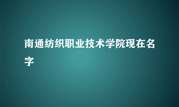 南通纺织职业技术学院现在名字