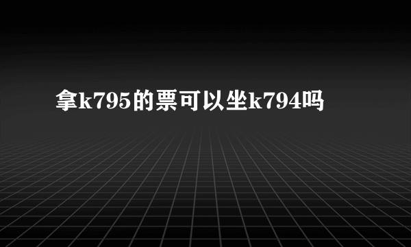 拿k795的票可以坐k794吗