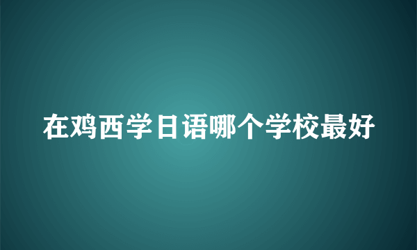 在鸡西学日语哪个学校最好