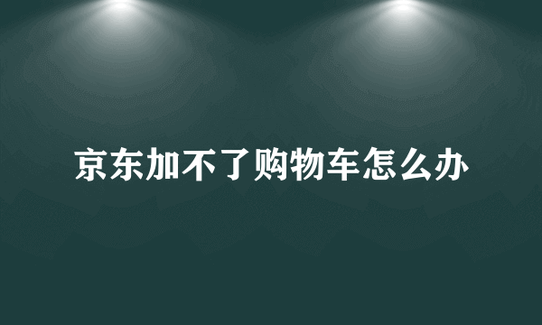 京东加不了购物车怎么办