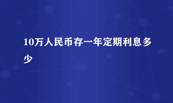 10万人民币存一年定期利息多少