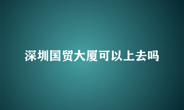 深圳国贸大厦可以上去吗