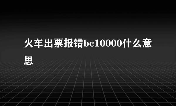 火车出票报错bc10000什么意思