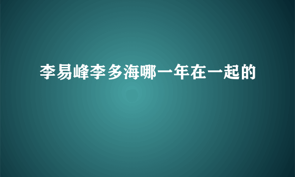 李易峰李多海哪一年在一起的