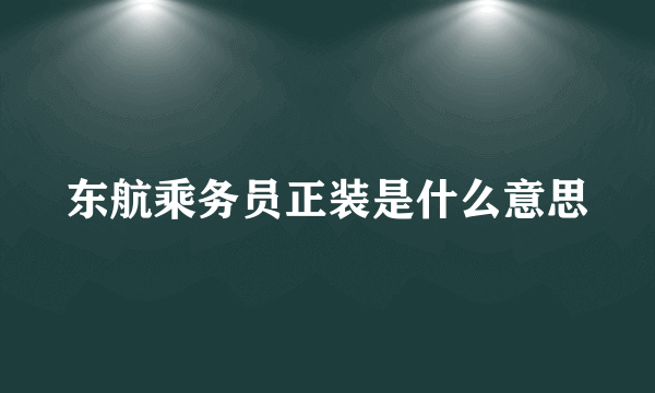 东航乘务员正装是什么意思