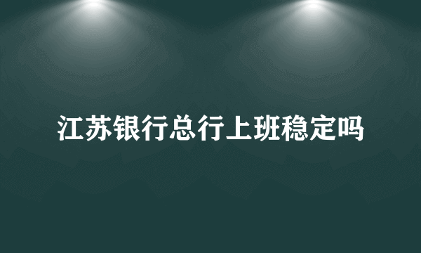 江苏银行总行上班稳定吗