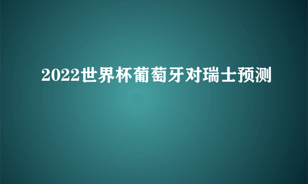 2022世界杯葡萄牙对瑞士预测