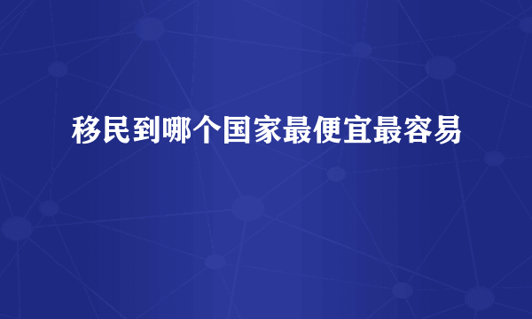 移民到哪个国家最便宜最容易