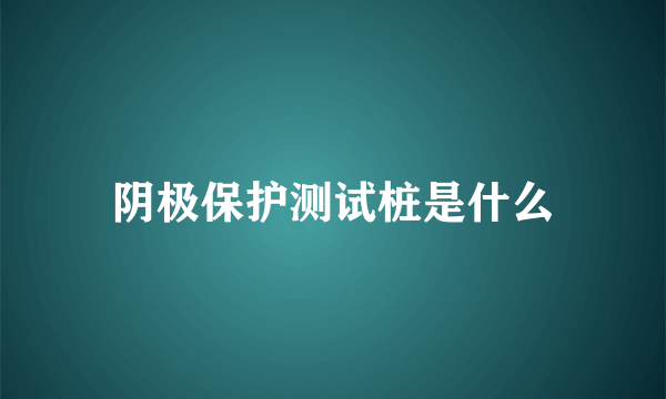 阴极保护测试桩是什么